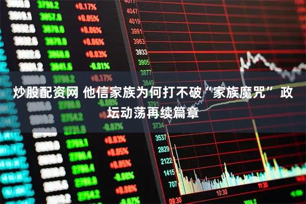 炒股配资网 他信家族为何打不破“家族魔咒” 政坛动荡再续篇章