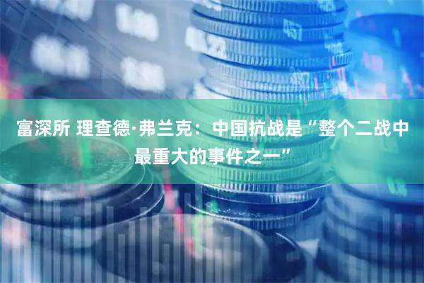 富深所 理查德·弗兰克：中国抗战是“整个二战中最重大的事件之一”