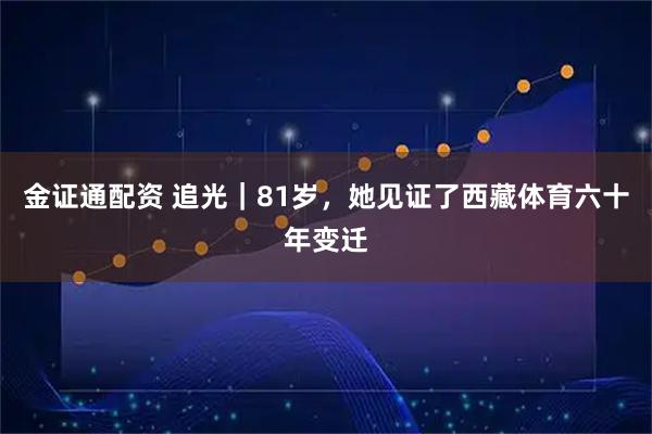 金证通配资 追光｜81岁，她见证了西藏体育六十年变迁