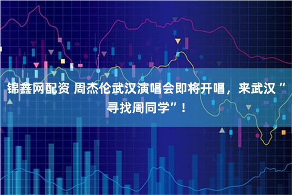 锦鑫网配资 周杰伦武汉演唱会即将开唱，来武汉“寻找周同学”！