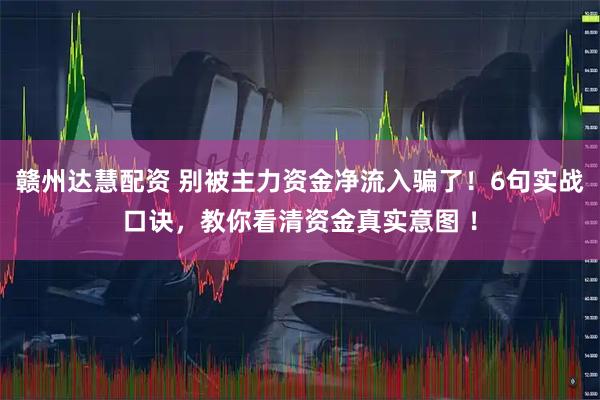 赣州达慧配资 别被主力资金净流入骗了！6句实战口诀，教你看清资金真实意图 ！