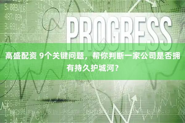 高盛配资 9个关键问题，帮你判断一家公司是否拥有持久护城河？