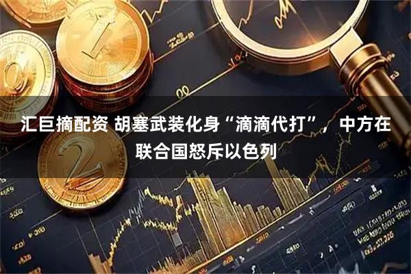 汇巨摘配资 胡塞武装化身“滴滴代打”，中方在联合国怒斥以色列
