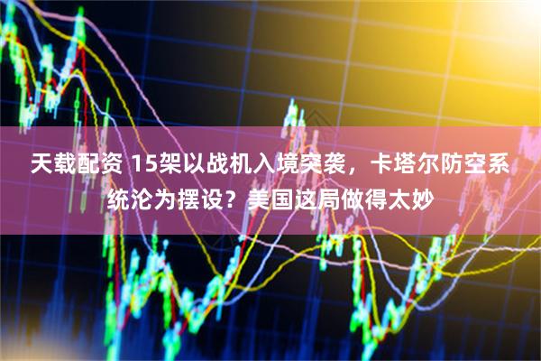 天载配资 15架以战机入境突袭，卡塔尔防空系统沦为摆设？美国这局做得太妙