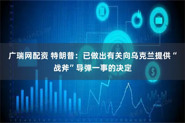 广瑞网配资 特朗普：已做出有关向乌克兰提供“战斧”导弹一事的决定
