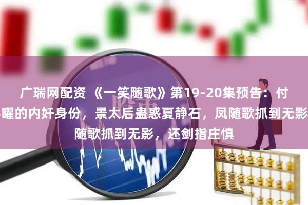 广瑞网配资 《一笑随歌》第19-20集预告：付一笑拆穿慕容曜的内奸身份，景太后蛊惑夏静石，凤随歌抓到无影，还剑指庄慎