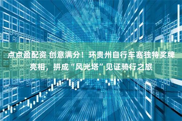 点点盈配资 创意满分！环贵州自行车赛独特奖牌亮相，拼成“风光塔”见证骑行之旅