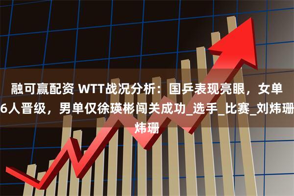 融可赢配资 WTT战况分析：国乒表现亮眼，女单6人晋级，男单仅徐瑛彬闯关成功_选手_比赛_刘炜珊