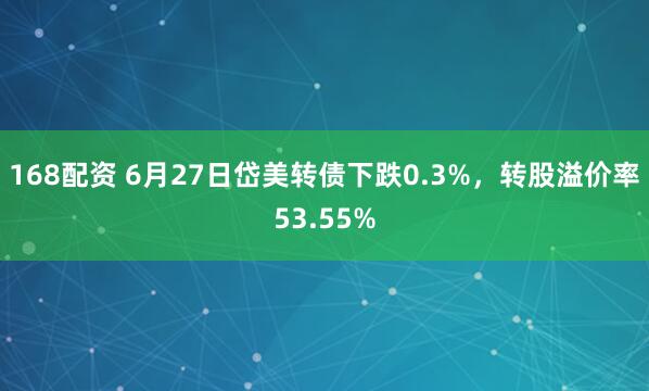 168配资 6月27日岱美转债下跌0.3%，转股溢价率53.55%