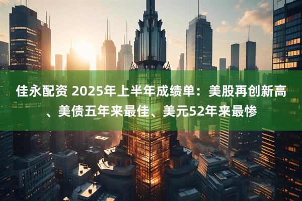 佳永配资 2025年上半年成绩单：美股再创新高、美债五年来最佳、美元52年来最惨