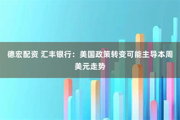 德宏配资 汇丰银行：美国政策转变可能主导本周美元走势