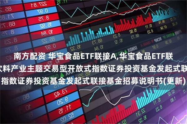 南方配资 华宝食品ETF联接A,华宝食品ETF联接C: 华宝中证细分食品饮料产业主题交易型开放式指数证券投资基金发起式联接基金招募说明书(更新)