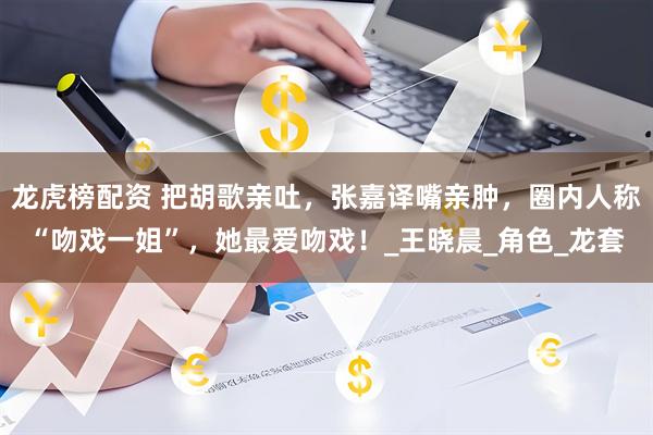 龙虎榜配资 把胡歌亲吐，张嘉译嘴亲肿，圈内人称“吻戏一姐”，她最爱吻戏！_王晓晨_角色_龙套