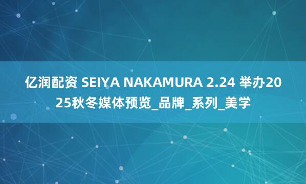 亿润配资 SEIYA NAKAMURA 2.24 举办2025秋冬媒体预览_品牌_系列_美学