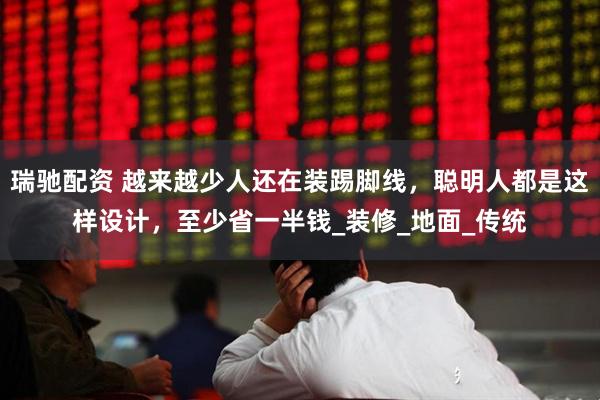 瑞驰配资 越来越少人还在装踢脚线，聪明人都是这样设计，至少省一半钱_装修_地面_传统