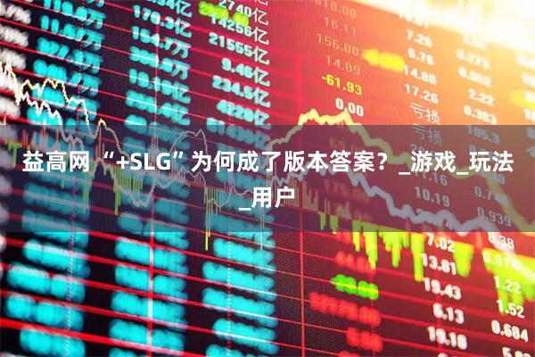 益高网 “+SLG”为何成了版本答案？_游戏_玩法_用户