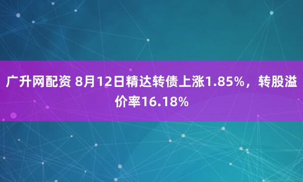 广升网配资 8月12日精达转债上涨1.85%，转股溢价率16.18%