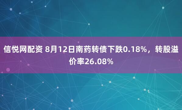 信悦网配资 8月12日南药转债下跌0.18%，转股溢价率26.08%