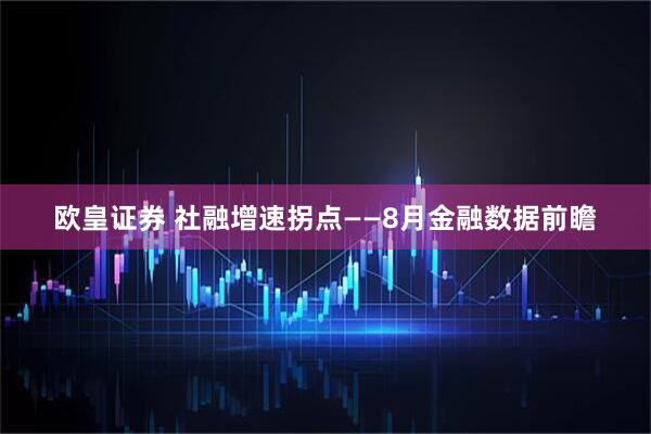欧皇证券 社融增速拐点——8月金融数据前瞻