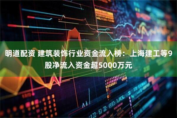 明道配资 建筑装饰行业资金流入榜：上海建工等9股净流入资金超5000万元
