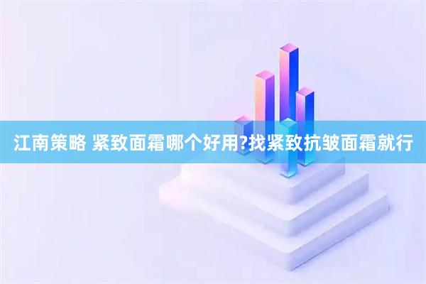 江南策略 紧致面霜哪个好用?找紧致抗皱面霜就行