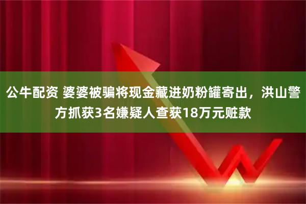 公牛配资 婆婆被骗将现金藏进奶粉罐寄出，洪山警方抓获3名嫌疑人查获18万元赃款