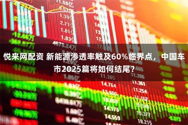悦来网配资 新能源渗透率触及60%临界点，中国车市2025篇将如何结尾？