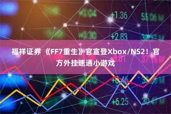 福祥证券 《FF7重生》官宣登Xbox/NS2！官方外挂速通小游戏