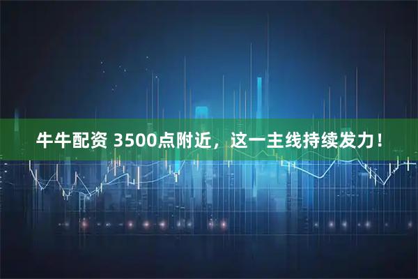 牛牛配资 3500点附近，这一主线持续发力！